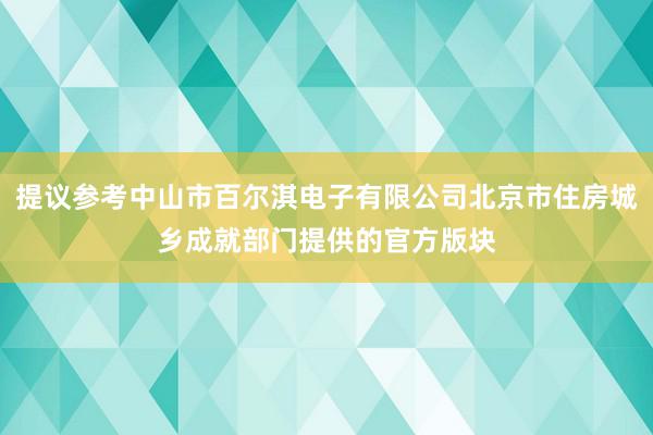 提议参考中山市百尔淇电子有限公司北京市住房城乡成就部门提供的官方版块