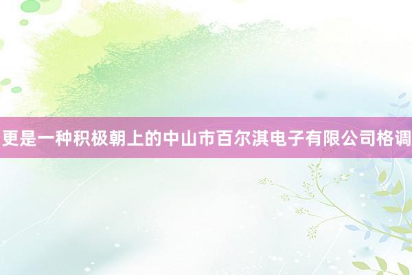 更是一种积极朝上的中山市百尔淇电子有限公司格调